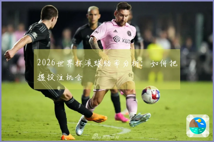 2026世界杯滚球赔率分析：如何把握投注机会