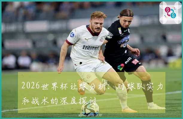 2026世界杯让球分析：对球队实力和战术的深度探讨