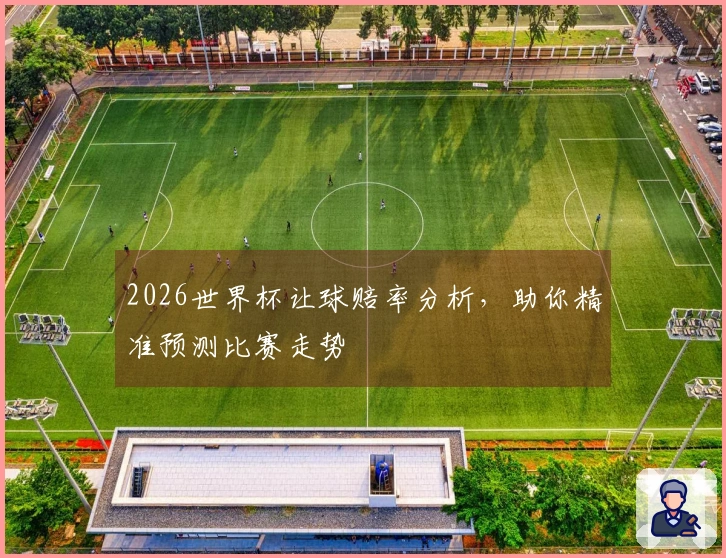 2026世界杯让球赔率分析，助你精准预测比赛走势