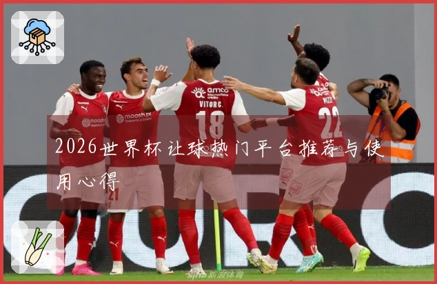 2026世界杯让球热门平台推荐与使用心得