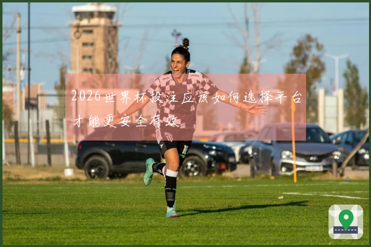 2026世界杯投注应该如何选择平台才能更安全有效