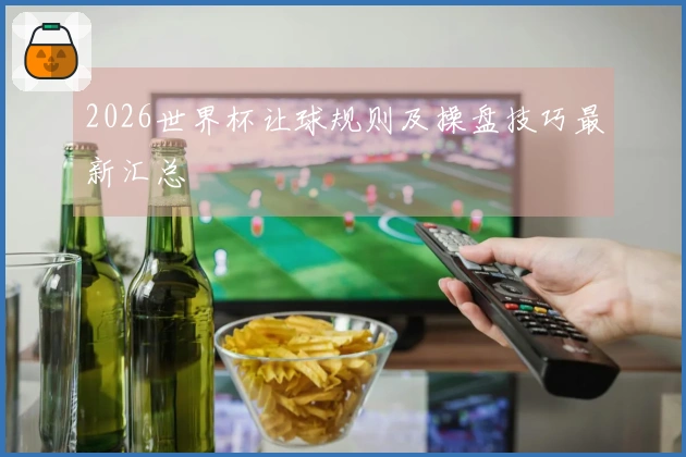 2026世界杯让球规则及操盘技巧最新汇总