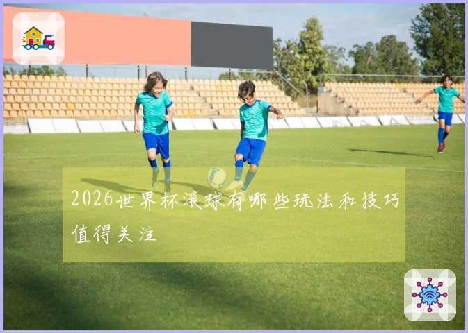 2026世界杯滚球有哪些玩法和技巧值得关注