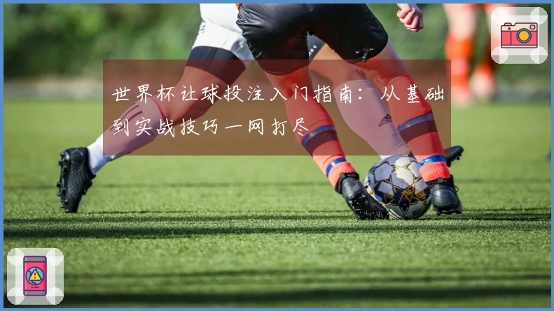 世界杯让球投注入门指南：从基础到实战技巧一网打尽