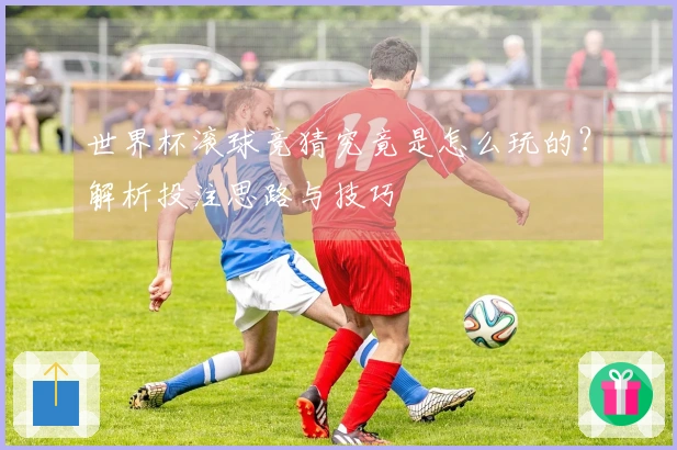 世界杯滚球竞猜究竟是怎么玩的？解析投注思路与技巧