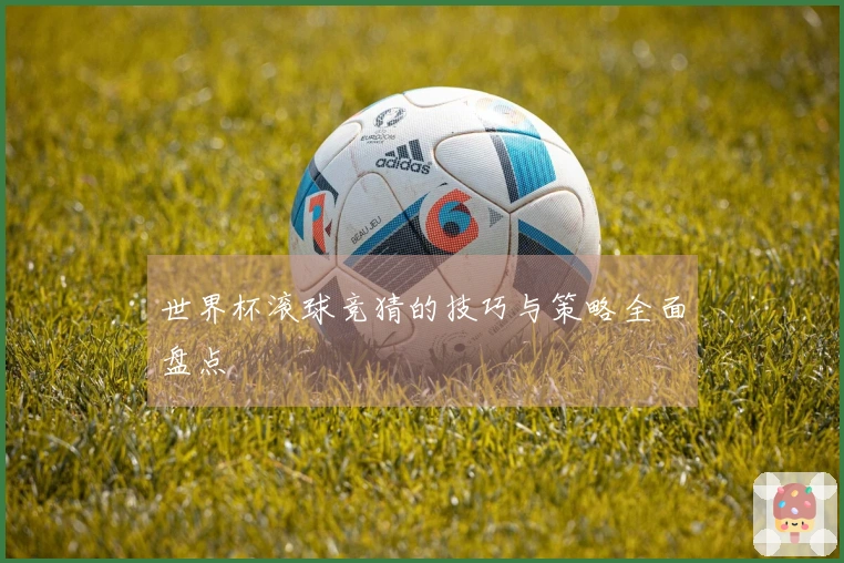 世界杯滚球竞猜的技巧与策略全面盘点