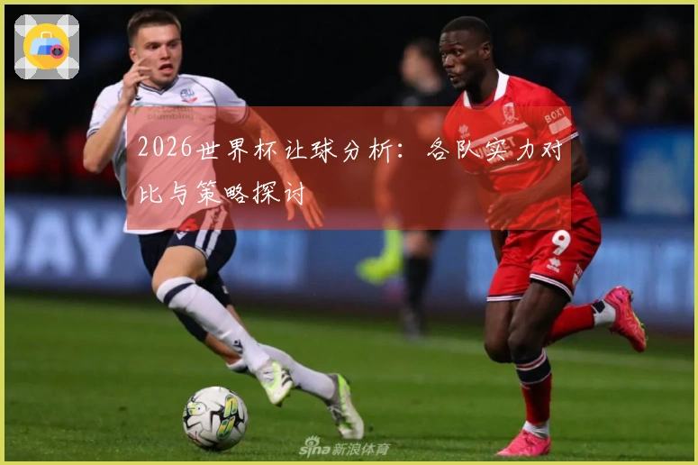 2026世界杯让球分析：各队实力对比与策略探讨