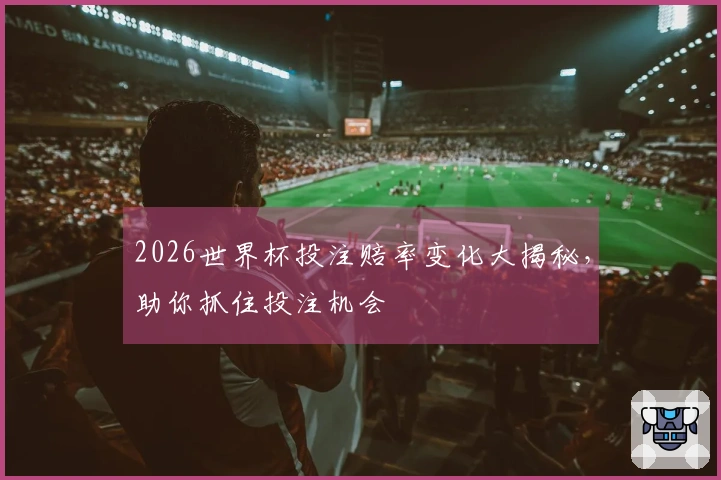 2026世界杯投注赔率变化大揭秘，助你抓住投注机会