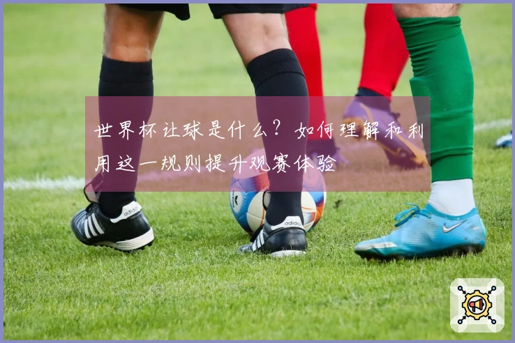 世界杯让球是什么？如何理解和利用这一规则提升观赛体验