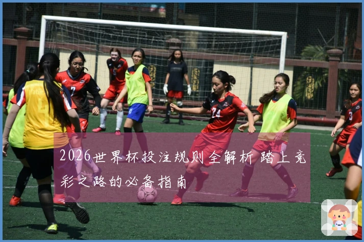 2026世界杯投注规则全解析 踏上竞彩之路的必备指南