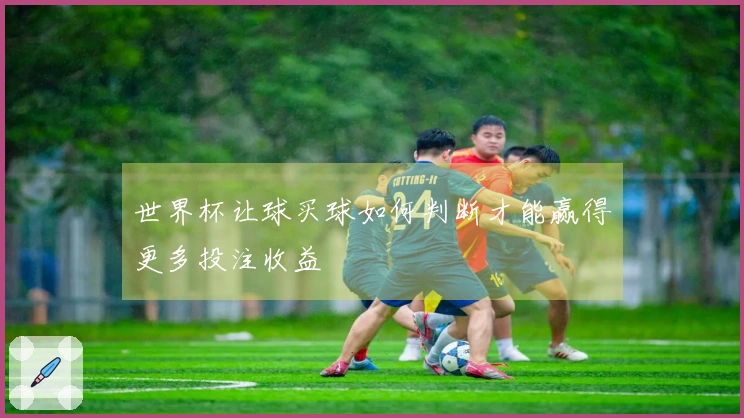 世界杯让球买球如何判断才能赢得更多投注收益