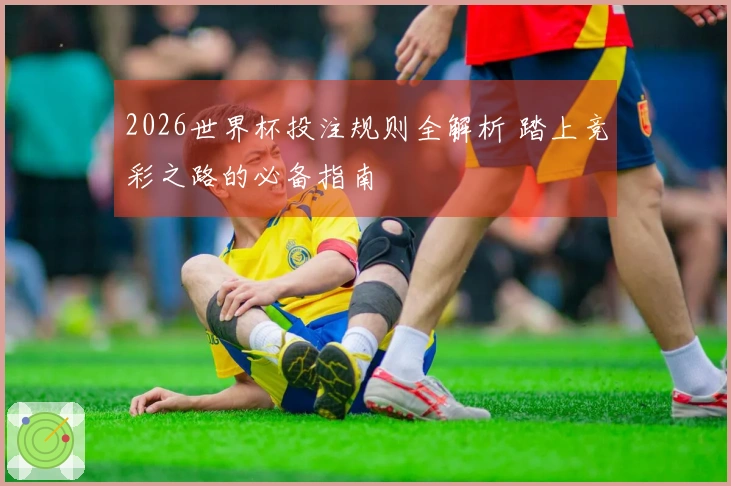 2026世界杯投注规则全解析 踏上竞彩之路的必备指南