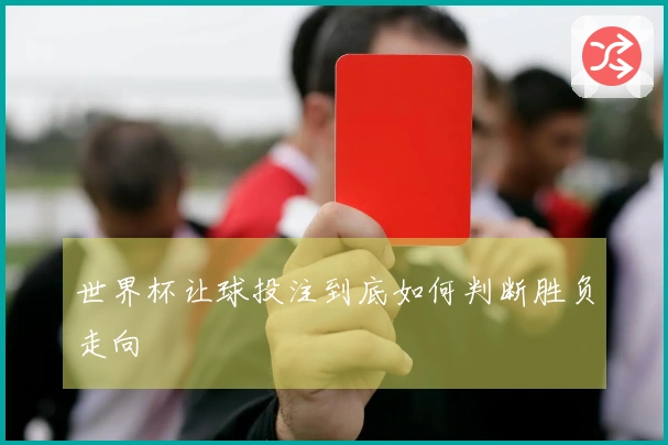 世界杯让球投注到底如何判断胜负走向