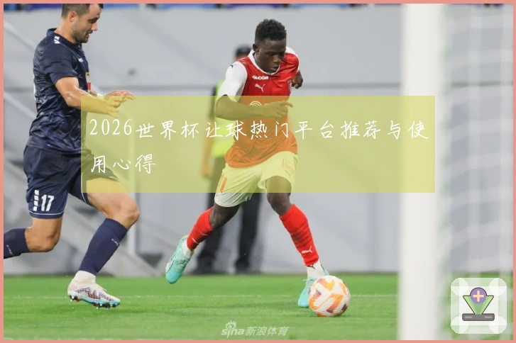 2026世界杯让球热门平台推荐与使用心得