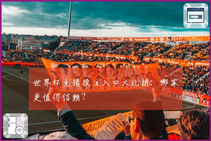 世界杯竞猜投注入口大比拼：哪家更值得信赖？
