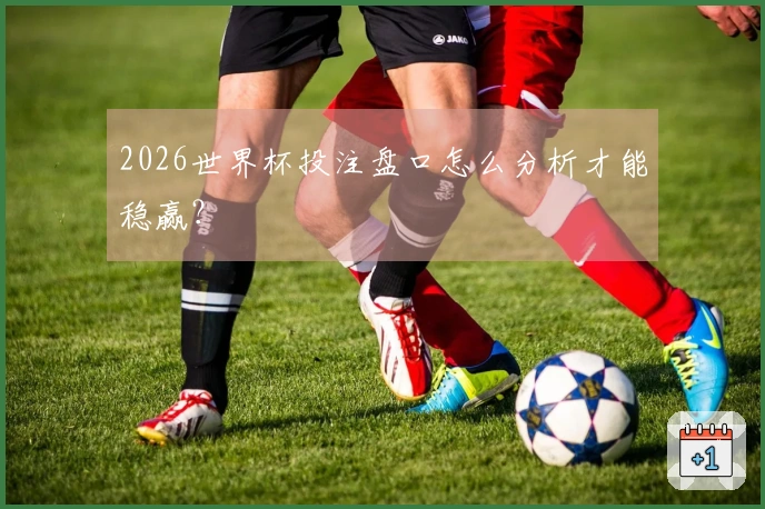 2026世界杯投注盘口怎么分析才能稳赢？