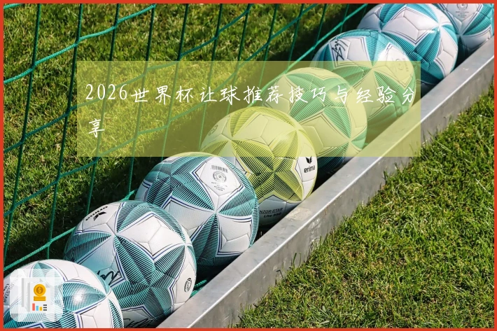 2026世界杯让球推荐技巧与经验分享