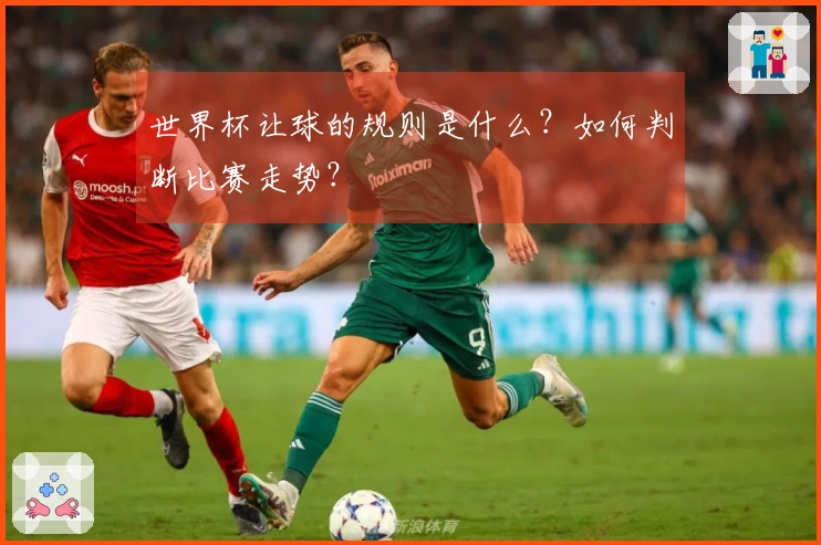世界杯让球的规则是什么？如何判断比赛走势？