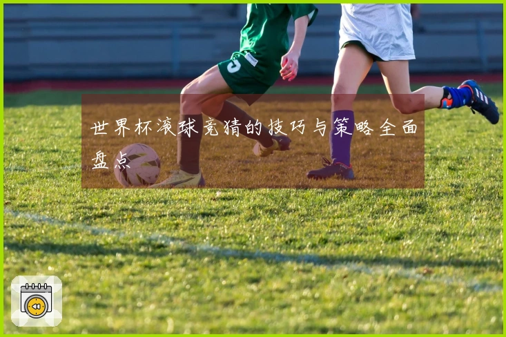 世界杯滚球竞猜的技巧与策略全面盘点
