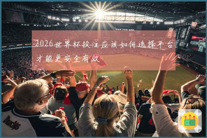 2026世界杯投注应该如何选择平台才能更安全有效