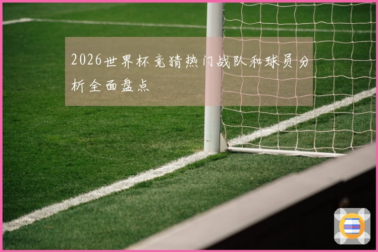 2026世界杯竞猜热门战队和球员分析全面盘点