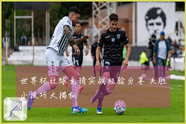 世界杯让球竞猜实战经验分享 决胜小技巧大揭秘