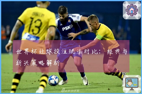 世界杯让球投注玩法对比：经典与新兴策略解析