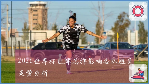 2026世界杯让球怎样影响各队胜负走势分析
