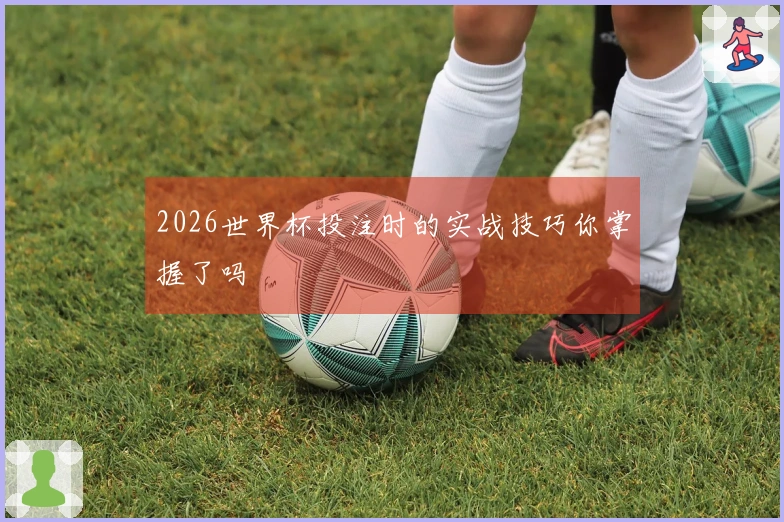 2026世界杯投注时的实战技巧你掌握了吗