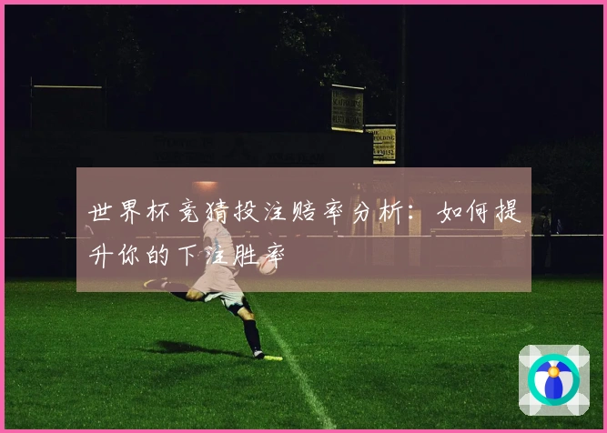 世界杯竞猜投注赔率分析：如何提升你的下注胜率