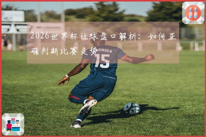 2026世界杯让球盘口解析：如何正确判断比赛走势