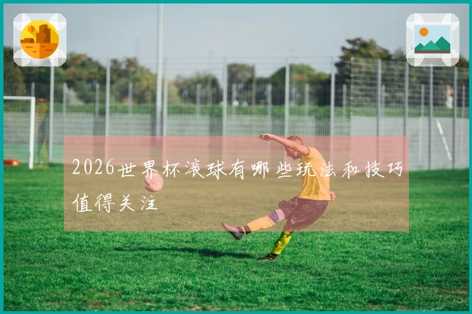2026世界杯滚球有哪些玩法和技巧值得关注