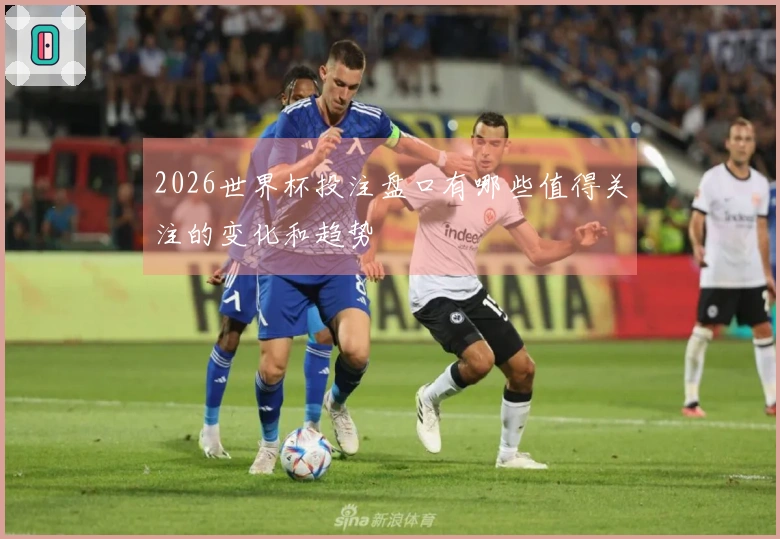 2026世界杯投注盘口有哪些值得关注的变化和趋势