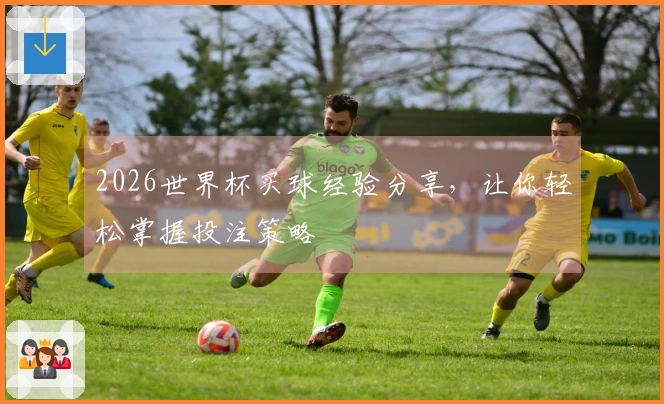 2026世界杯买球经验分享，让你轻松掌握投注策略